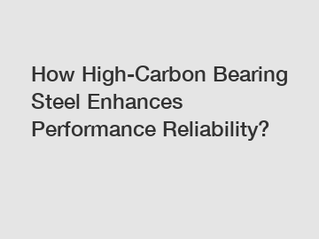 How High-Carbon Bearing Steel Enhances Performance Reliability?