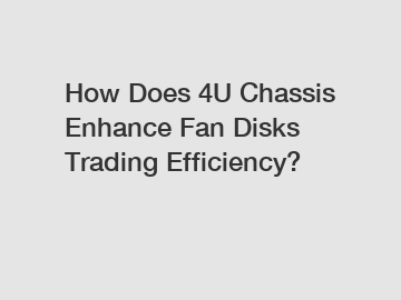 How Does 4U Chassis Enhance Fan Disks Trading Efficiency?