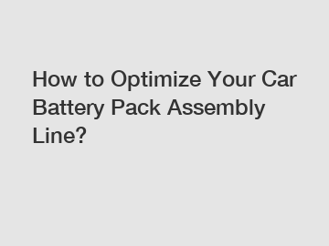 How to Optimize Your Car Battery Pack Assembly Line?