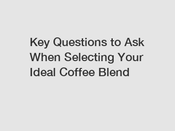 Key Questions to Ask When Selecting Your Ideal Coffee Blend Key Questions to Ask When Selecting Your Ideal Coffee Blend