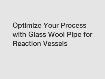 Optimize Your Process with Glass Wool Pipe for Reaction Vessels