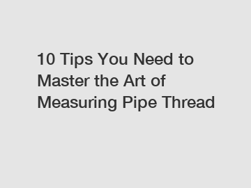 10 Tips You Need to Master the Art of Measuring Pipe Thread