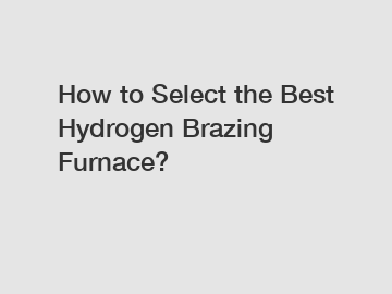 How to Select the Best Hydrogen Brazing Furnace?