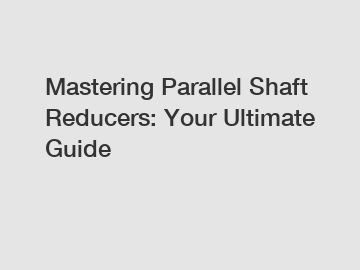 Mastering Parallel Shaft Reducers: Your Ultimate Guide