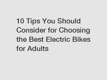 10 Tips You Should Consider for Choosing the Best Electric Bikes for Adults