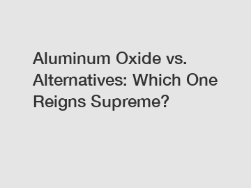 Aluminum Oxide vs. Alternatives: Which One Reigns Supreme?