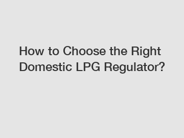 How to Choose the Right Domestic LPG Regulator?