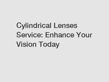 Cylindrical Lenses Service: Enhance Your Vision Today