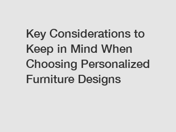 Key Considerations to Keep in Mind When Choosing Personalized Furniture Designs