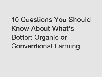 10 Questions You Should Know About What's Better: Organic or Conventional Farming