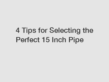 4 Tips for Selecting the Perfect 15 Inch Pipe