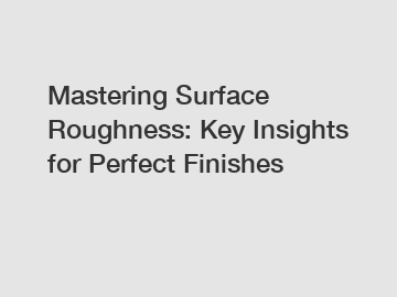 Mastering Surface Roughness: Key Insights for Perfect Finishes Mastering Surface Roughness: Key Insights for Perfect Finishes