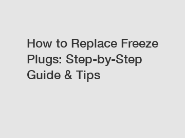 How to Replace Freeze Plugs: Step-by-Step Guide & Tips
