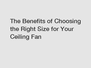 The Benefits of Choosing the Right Size for Your Ceiling Fan
