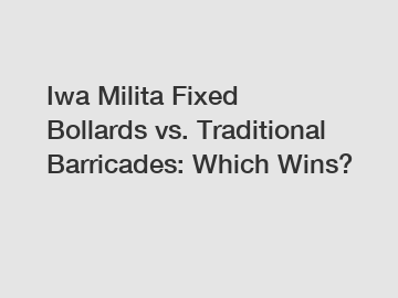 Iwa Milita Fixed Bollards vs. Traditional Barricades: Which Wins?