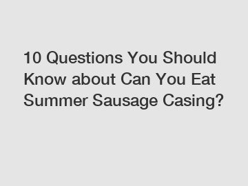 10 Questions You Should Know about Can You Eat Summer Sausage Casing?