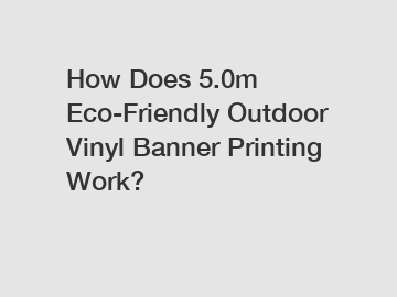 How Does 5.0m Eco-Friendly Outdoor Vinyl Banner Printing Work?