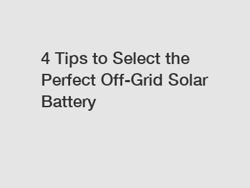 4 Tips to Select the Perfect Off-Grid Solar Battery