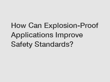 How Can Explosion-Proof Applications Improve Safety Standards?