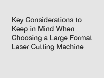 Key Considerations to Keep in Mind When Choosing a Large Format Laser Cutting Machine