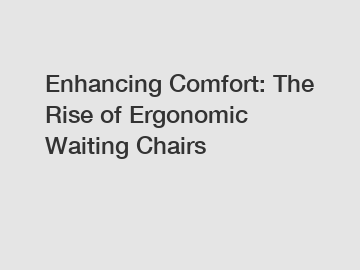 Enhancing Comfort: The Rise of Ergonomic Waiting Chairs