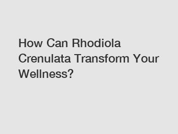 How Can Rhodiola Crenulata Transform Your Wellness?