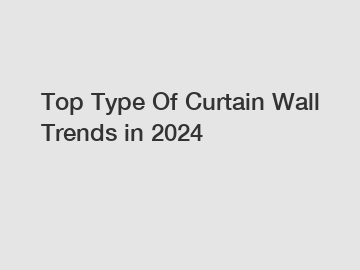 Top Type Of Curtain Wall Trends in 2024