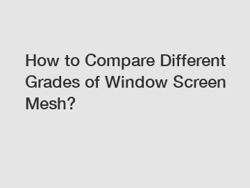 How to Compare Different Grades of Window Screen Mesh?