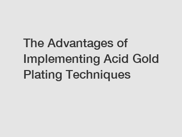 The Advantages of Implementing Acid Gold Plating Techniques