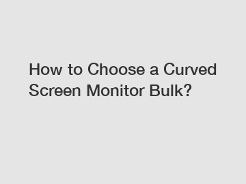 How to Choose a Curved Screen Monitor Bulk?