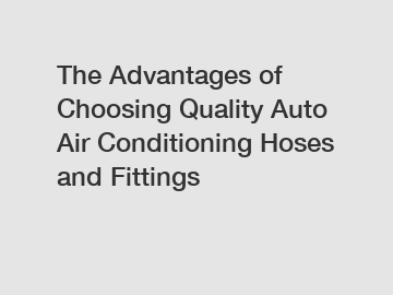 The Advantages of Choosing Quality Auto Air Conditioning Hoses and Fittings
