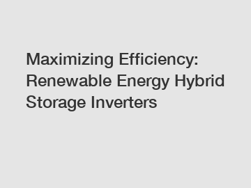 Maximizing Efficiency: Renewable Energy Hybrid Storage Inverters