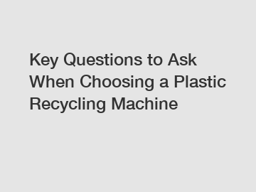 Key Questions to Ask When Choosing a Plastic Recycling Machine