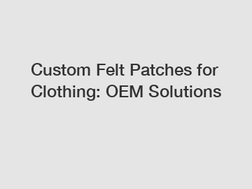 Custom Felt Patches for Clothing: OEM Solutions