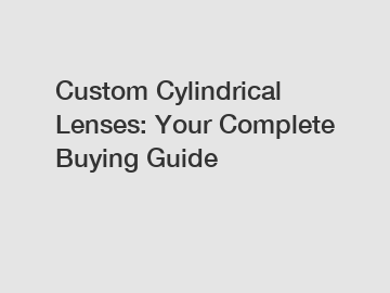 Custom Cylindrical Lenses: Your Complete Buying Guide