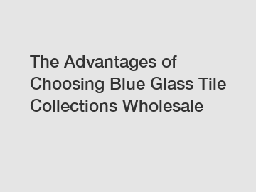 The Advantages of Choosing Blue Glass Tile Collections Wholesale