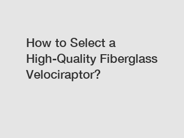 How to Select a High-Quality Fiberglass Velociraptor?