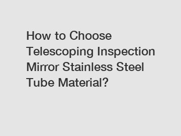 How to Choose Telescoping Inspection Mirror Stainless Steel Tube Material?