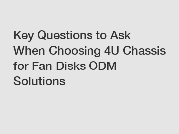 Key Questions to Ask When Choosing 4U Chassis for Fan Disks ODM Solutions