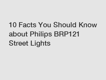 10 Facts You Should Know about Philips BRP121 Street Lights