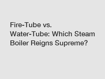 Fire-Tube vs. Water-Tube: Which Steam Boiler Reigns Supreme?