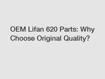 OEM Lifan 620 Parts: Why Choose Original Quality?