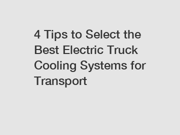 4 Tips to Select the Best Electric Truck Cooling Systems for Transport