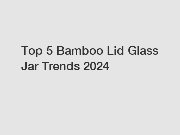 Top 5 Bamboo Lid Glass Jar Trends 2024