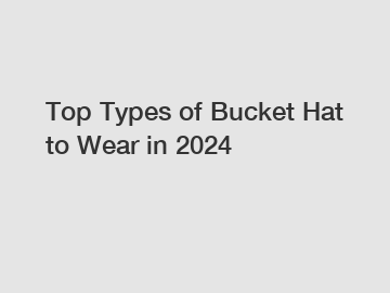 Top Types of Bucket Hat to Wear in 2024