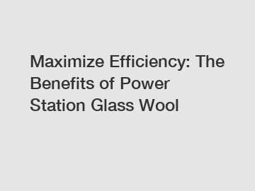 Maximize Efficiency: The Benefits of Power Station Glass Wool