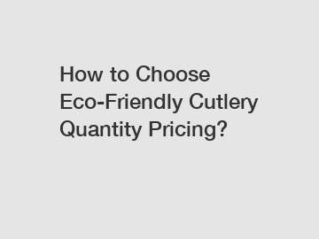 How to Choose Eco-Friendly Cutlery Quantity Pricing?