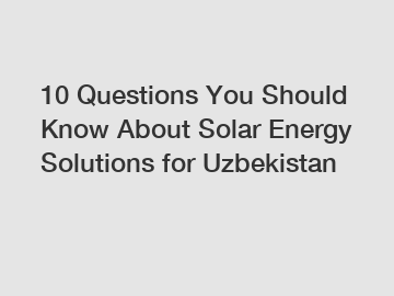 10 Questions You Should Know About Solar Energy Solutions for Uzbekistan