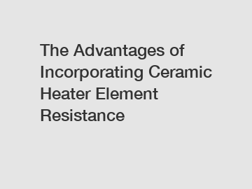 The Advantages of Incorporating Ceramic Heater Element Resistance