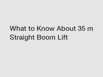 What to Know About 35 m Straight Boom Lift